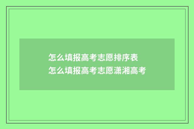 怎么填报高考志愿排序表 怎么填报高考志愿潇湘高考