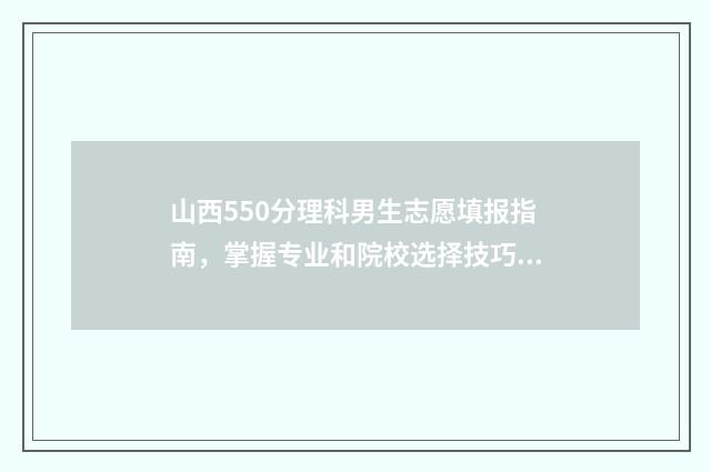 山西550分理科男生志愿填报指南,掌握专业和院校选择技巧 山西理科550分报考哪些大学