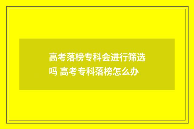 高考落榜专科会进行筛选吗 高考专科落榜怎么办
