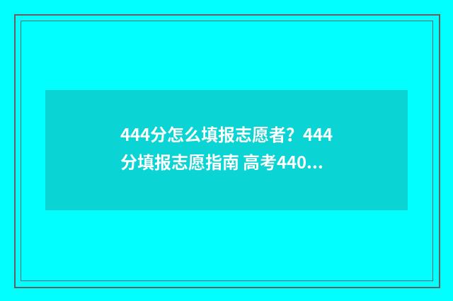 444分怎么填报志愿者?444分填报志愿指南 高考440怎么填志愿