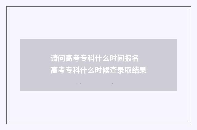 请问高考专科什么时间报名 高考专科什么时候查录取结果
