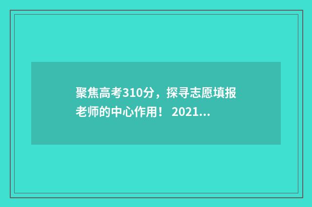 聚焦高考310分,探寻志愿填报老师的中心作用! 2021高考390分