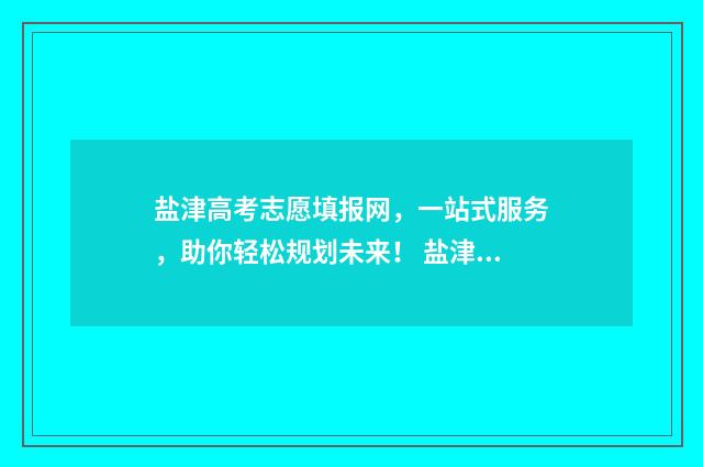 盐津高考志愿填报网,一站式服务,助你轻松规划未来! 盐津高中录取分数线2020二中