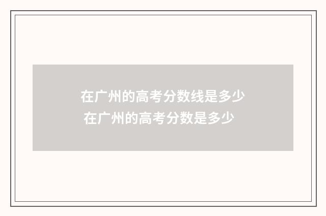 在广州的高考分数线是多少 在广州的高考分数是多少