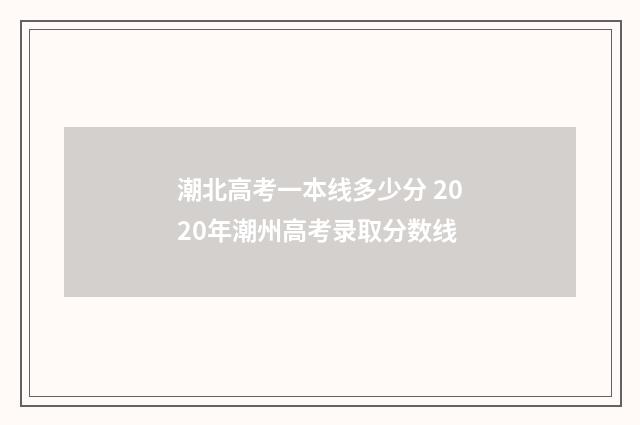 潮北高考一本线多少分 2020年潮州高考录取分数线