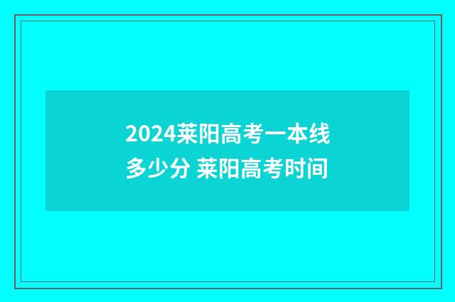 2024莱阳高考一本线多少分 莱阳高考时间