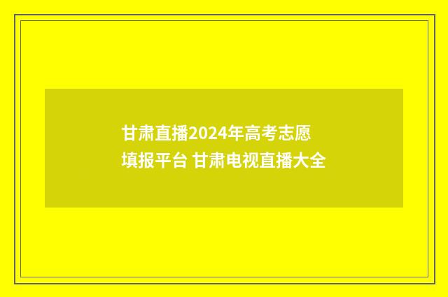 甘肃直播2024年高考志愿填报平台 甘肃电视直播大全