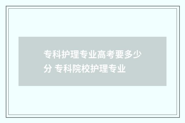 专科护理专业高考要多少分 专科院校护理专业