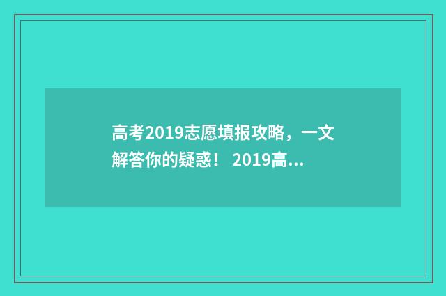 高考2019志愿填报攻略,一文解答你的疑惑! 2019高考志愿填报流程图解