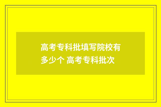 高考专科批填写院校有多少个 高考专科批次