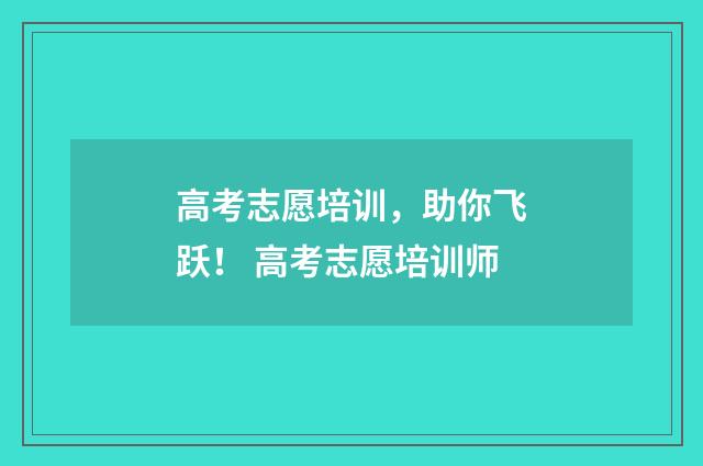 高考志愿培训，助你飞跃！ 高考志愿培训师