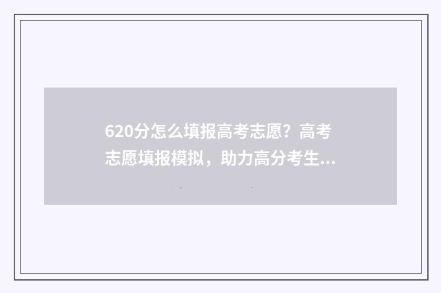 620分怎么填报高考志愿？高考志愿填报模拟，助力高分考生圆梦名校 620分怎么填报高中生
