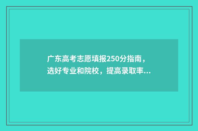 广东高考志愿填报250分指南，选好专业和院校，提高录取率 广东高考志愿填报时间