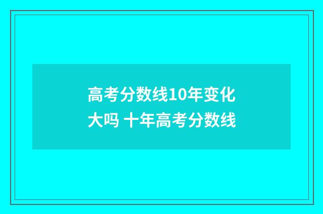 高考分数线10年变化大吗 十年高考分数线