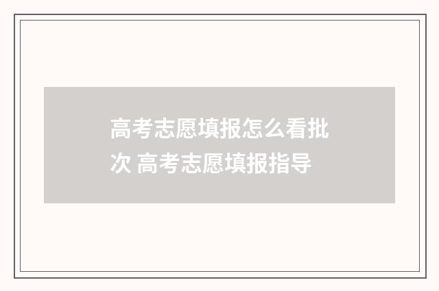 高考志愿填报怎么看批次 高考志愿填报指导
