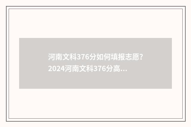 河南文科376分如何填报志愿？2024河南文科376分高考志愿填报指导 河南文科357分