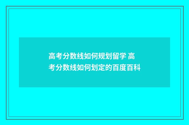 高考分数线如何规划留学 高考分数线如何划定的百度百科