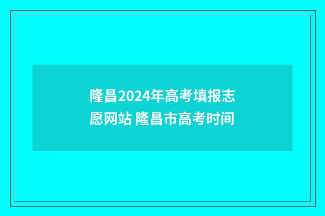 隆昌2024年高考填报志愿网站 隆昌市高考时间
