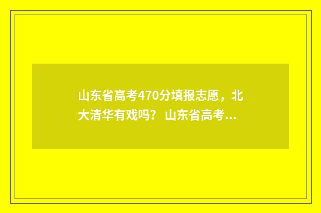 山东省高考470分填报志愿，北大清华有戏吗？ 山东省高考470分能上什么大学