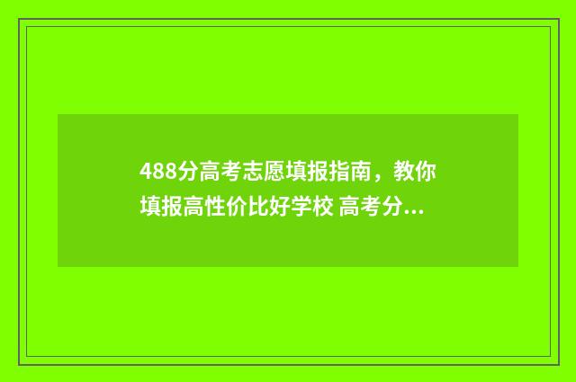 488分高考志愿填报指南，教你填报高性价比好学校 高考分数488分,能报什么学校