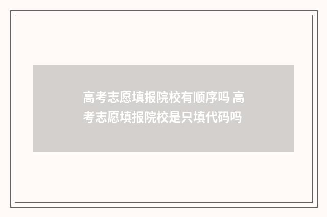 高考志愿填报院校有顺序吗 高考志愿填报院校是只填代码吗