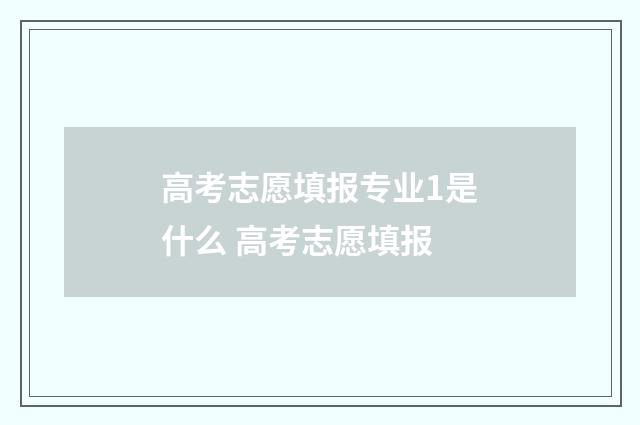 高考志愿填报专业1是什么 高考志愿填报
