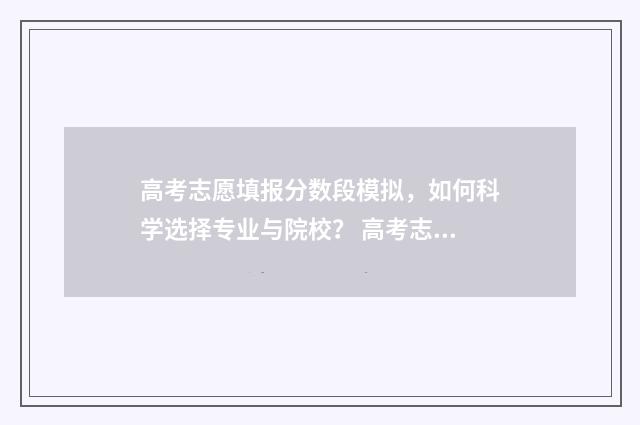 高考志愿填报分数段模拟,如何科学选择专业与院校? 高考志愿填报怎么填报