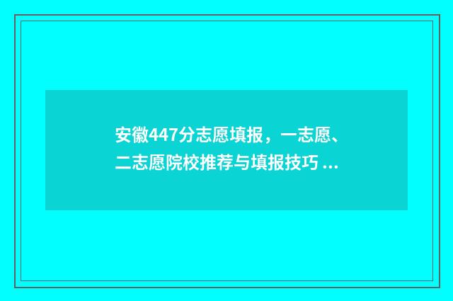 安徽447分志愿填报,一志愿、二志愿院校推荐与填报技巧 安徽高考分数479能上什么大学?