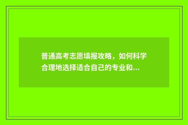 普通高考志愿填报攻略，如何科学合理地选择适合自己的专业和学校？ 普通高考志愿填报系统