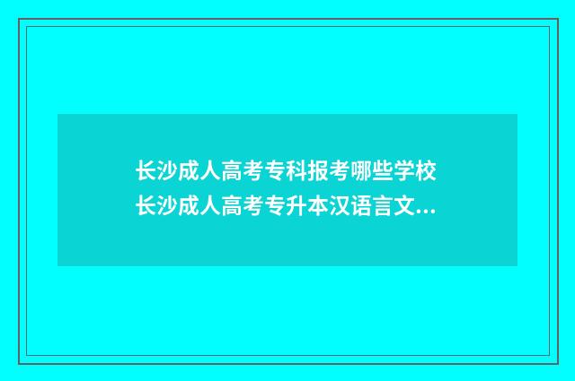 长沙成人高考专科报考哪些学校 长沙成人高考专升本汉语言文学考什么科目