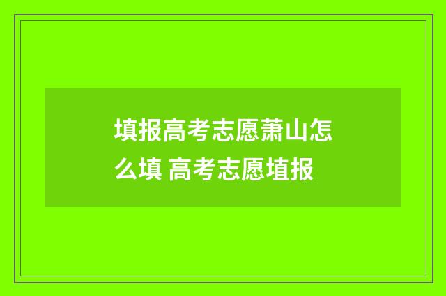 填报高考志愿萧山怎么填 高考志愿埴报