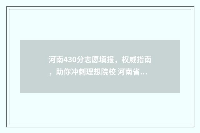 河南430分志愿填报，权威指南，助你冲刺理想院校 河南省430分能上什么大学