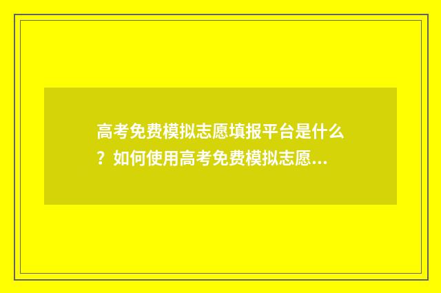 高考免费模拟志愿填报平台是什么？如何使用高考免费模拟志愿填报平台？ 高考免费模拟志愿填报系统入口官网