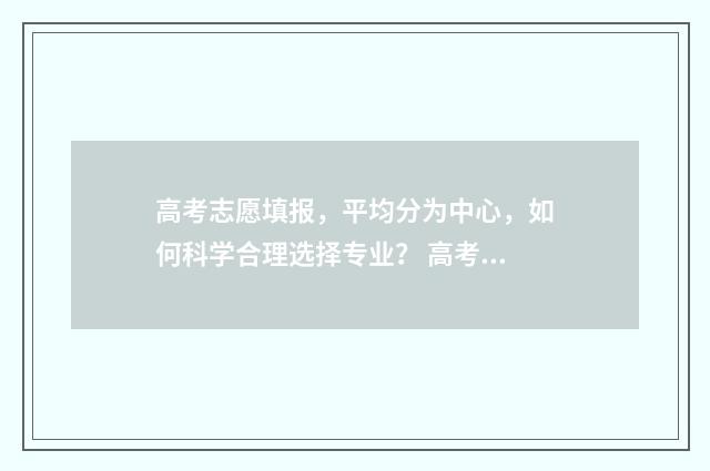 高考志愿填报,平均分为中心,如何科学合理选择专业? 高考志愿填报指导