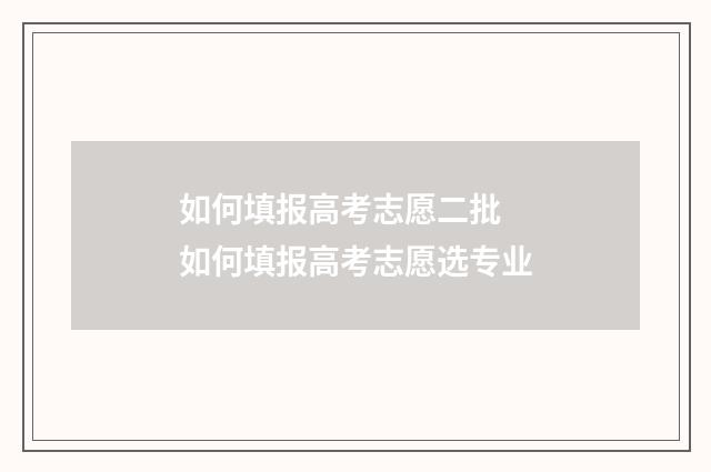 如何填报高考志愿二批 如何填报高考志愿选专业