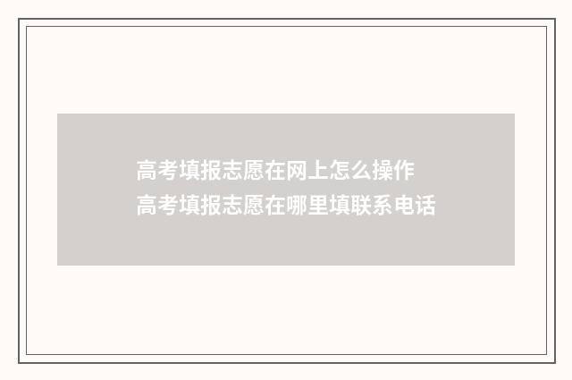 高考填报志愿在网上怎么操作 高考填报志愿在哪里填联系电话