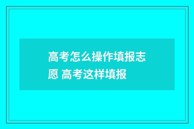 高考怎么操作填报志愿 高考这样填报