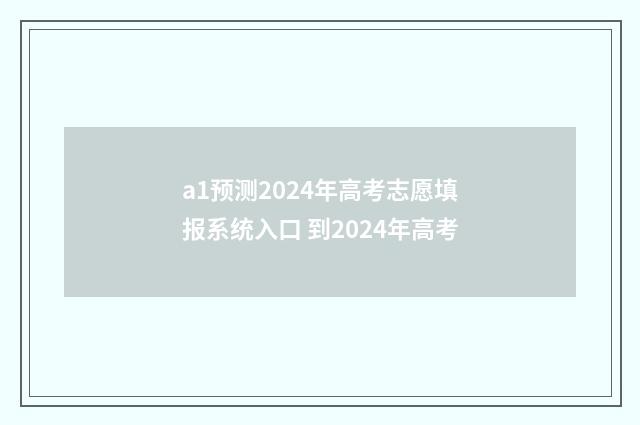 a1预测2024年高考志愿填报系统入口 到2024年高考