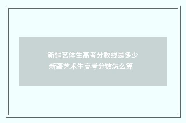 新疆艺体生高考分数线是多少 新疆艺术生高考分数怎么算