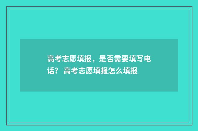 高考志愿填报，是否需要填写电话？ 高考志愿填报怎么填报