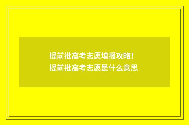 提前批高考志愿填报攻略！ 提前批高考志愿是什么意思