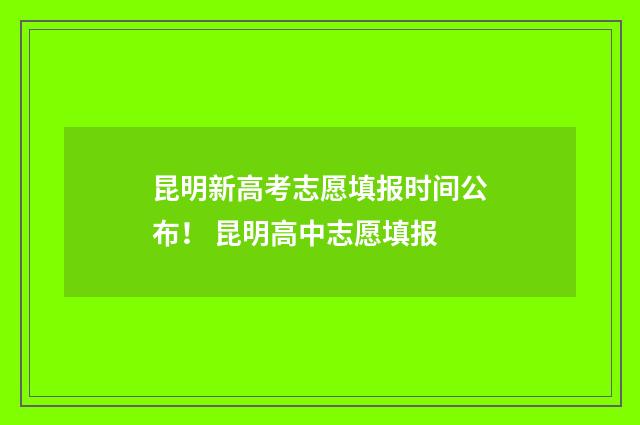 昆明新高考志愿填报时间公布！ 昆明高中志愿填报