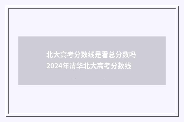 北大高考分数线是看总分数吗 2024年清华北大高考分数线