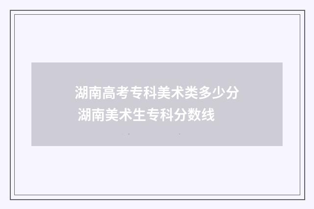 湖南高考专科美术类多少分 湖南美术生专科分数线