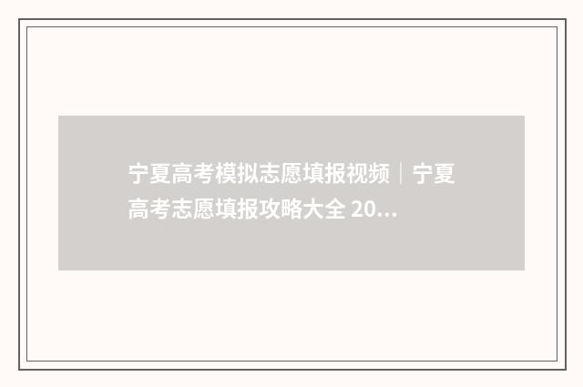 宁夏高考模拟志愿填报视频｜宁夏高考志愿填报攻略大全 2021宁夏高考志愿填报模拟演练入口