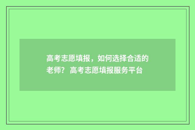 高考志愿填报，如何选择合适的老师？ 高考志愿填报服务平台