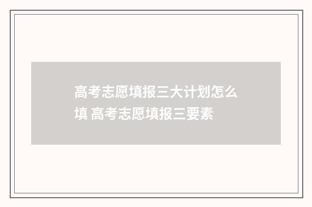 高考志愿填报三大计划怎么填 高考志愿填报三要素