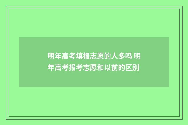 明年高考填报志愿的人多吗 明年高考报考志愿和以前的区别