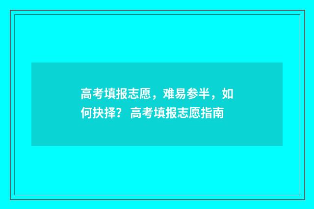 高考填报志愿，难易参半，如何抉择？ 高考填报志愿指南