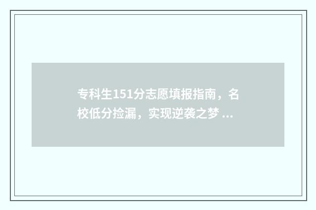 专科生151分志愿填报指南，名校低分捡漏，实现逆袭之梦 专科150分